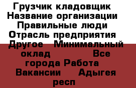 Грузчик-кладовщик › Название организации ­ Правильные люди › Отрасль предприятия ­ Другое › Минимальный оклад ­ 26 000 - Все города Работа » Вакансии   . Адыгея респ.